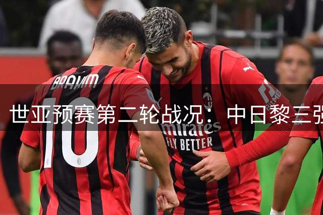 世亚预赛第二轮战况：中日黎三强奏凯歌 韩国意外告负积分榜骤变
