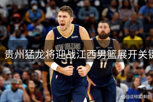 贵州猛龙将迎战江西男篮展开关键较量